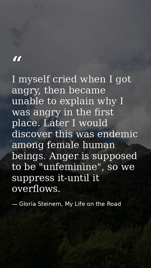 I myself cried when I got angry, then became unable to explain why I was angry in the first place. Later I would discove — Gloria Steinem, My Life on the Road