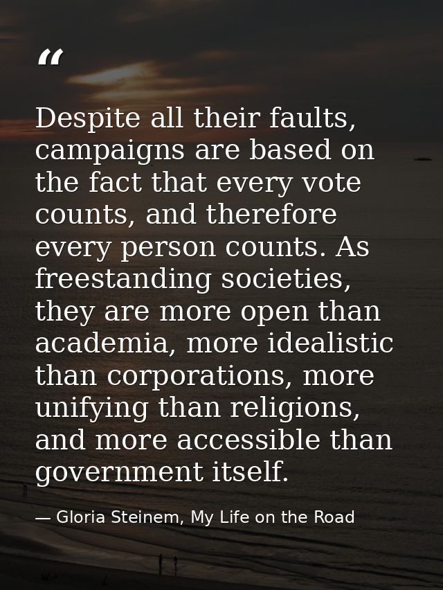 Despite all their faults, campaigns are based on the fact that every vote counts, and therefore every person counts. As  — Gloria Steinem, My Life on the Road