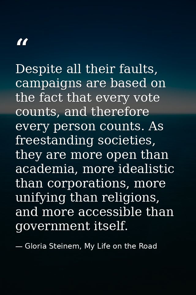 Despite all their faults, campaigns are based on the fact that every vote counts, and therefore every person counts. As  — Gloria Steinem, My Life on the Road