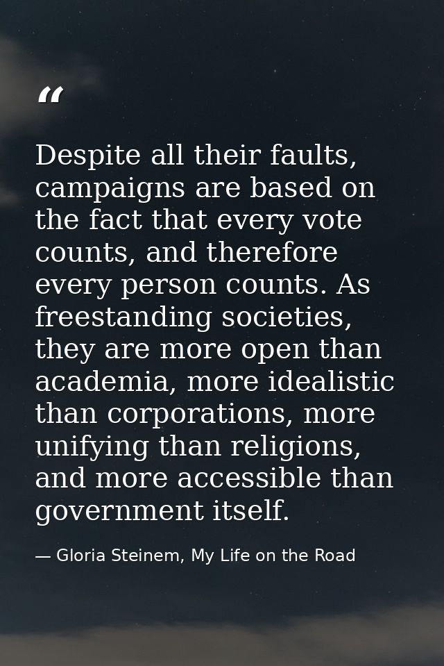 Despite all their faults, campaigns are based on the fact that every vote counts, and therefore every person counts. As  — Gloria Steinem, My Life on the Road