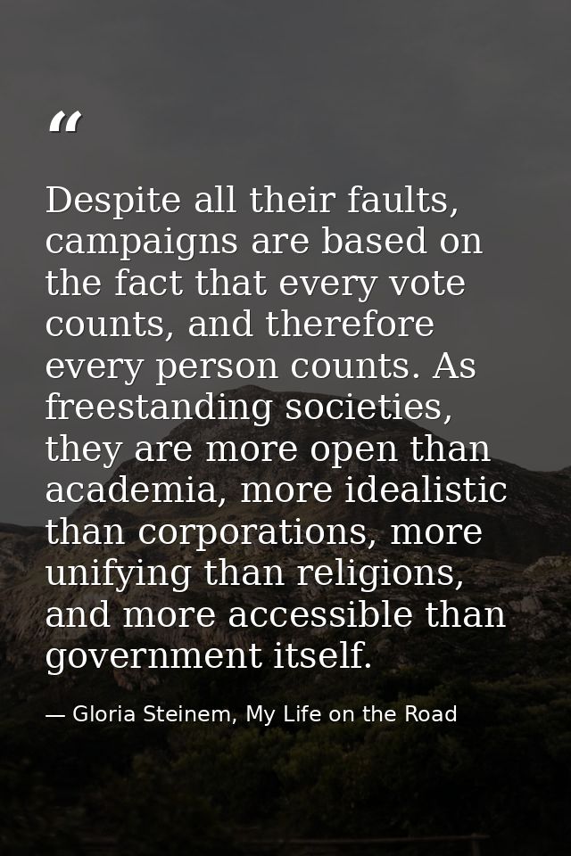 Despite all their faults, campaigns are based on the fact that every vote counts, and therefore every person counts. As  — Gloria Steinem, My Life on the Road