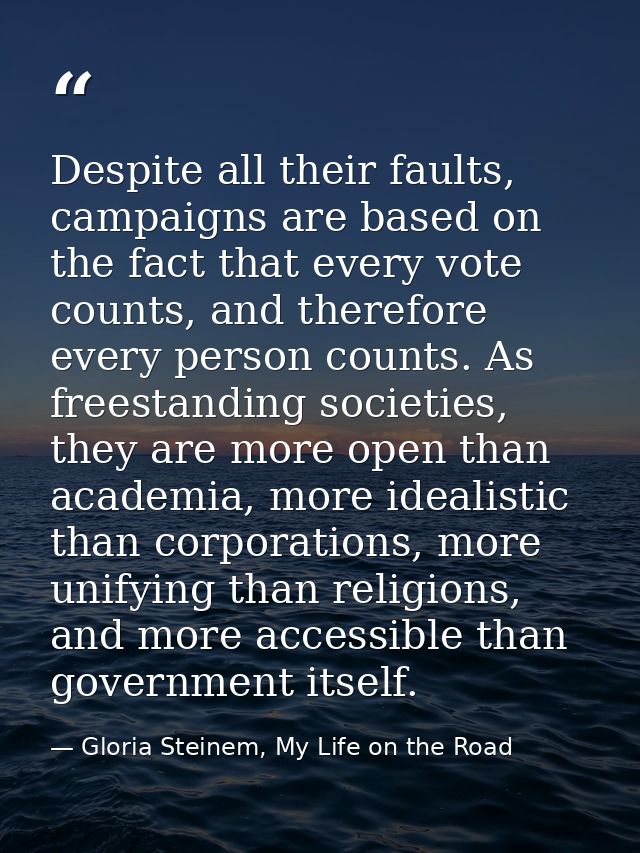 Despite all their faults, campaigns are based on the fact that every vote counts, and therefore every person counts. As  — Gloria Steinem, My Life on the Road