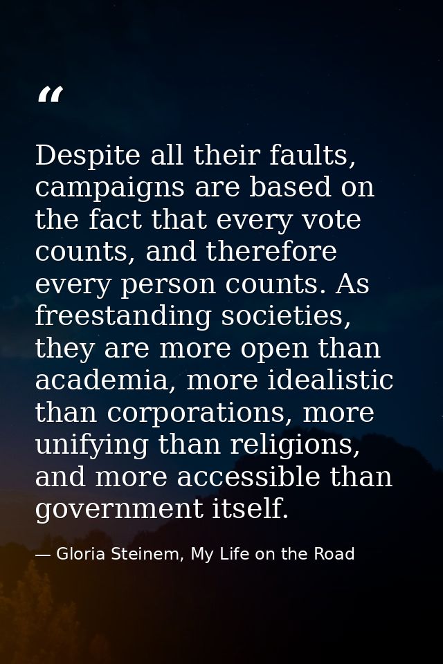 Despite all their faults, campaigns are based on the fact that every vote counts, and therefore every person counts. As  — Gloria Steinem, My Life on the Road