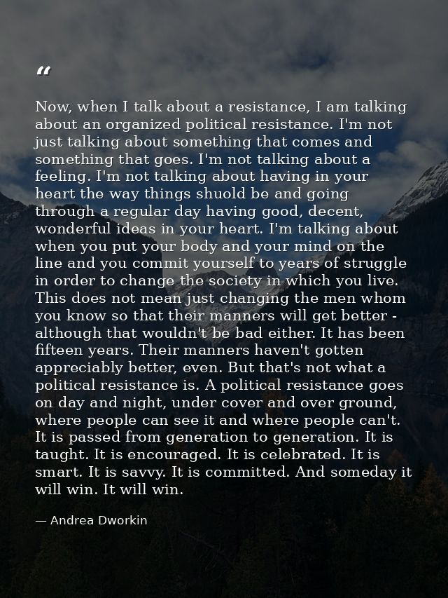 Now, when I talk about a resistance, I am talking about an organized political resistance. I'm not just talking about so — Andrea Dworkin