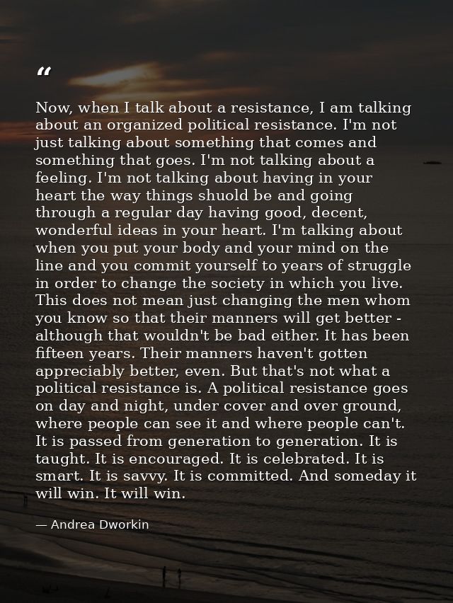 Now, when I talk about a resistance, I am talking about an organized political resistance. I'm not just talking about so — Andrea Dworkin