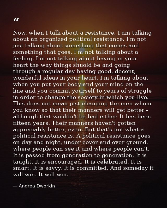 Now, when I talk about a resistance, I am talking about an organized political resistance. I'm not just talking about so — Andrea Dworkin