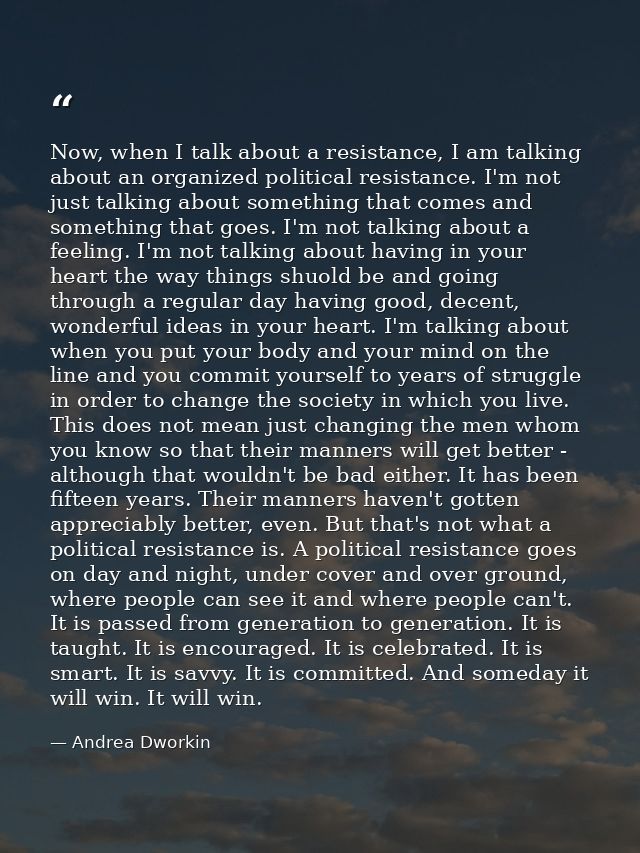 Now, when I talk about a resistance, I am talking about an organized political resistance. I'm not just talking about so — Andrea Dworkin