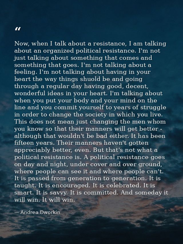Now, when I talk about a resistance, I am talking about an organized political resistance. I'm not just talking about so — Andrea Dworkin