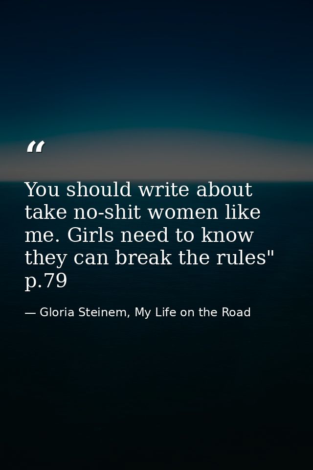 You should write about take no-shit women like me. Girls need to know they can break the rules" p.79 — Gloria Steinem, My Life on the Road