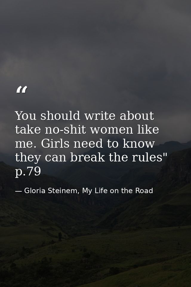 You should write about take no-shit women like me. Girls need to know they can break the rules" p.79 — Gloria Steinem, My Life on the Road