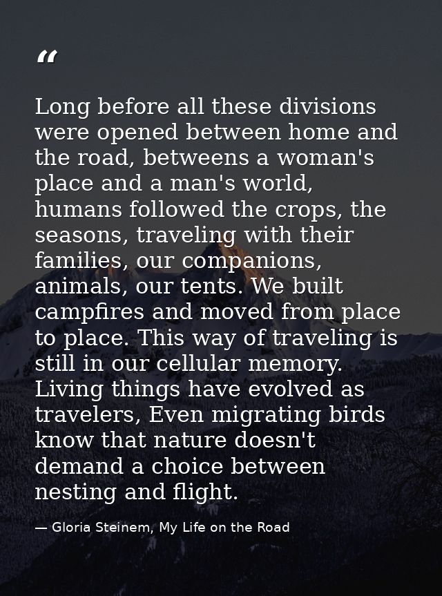 Long before all these divisions were opened between home and the road, betweens a woman's place and a man's world, human — Gloria Steinem, My Life on the Road