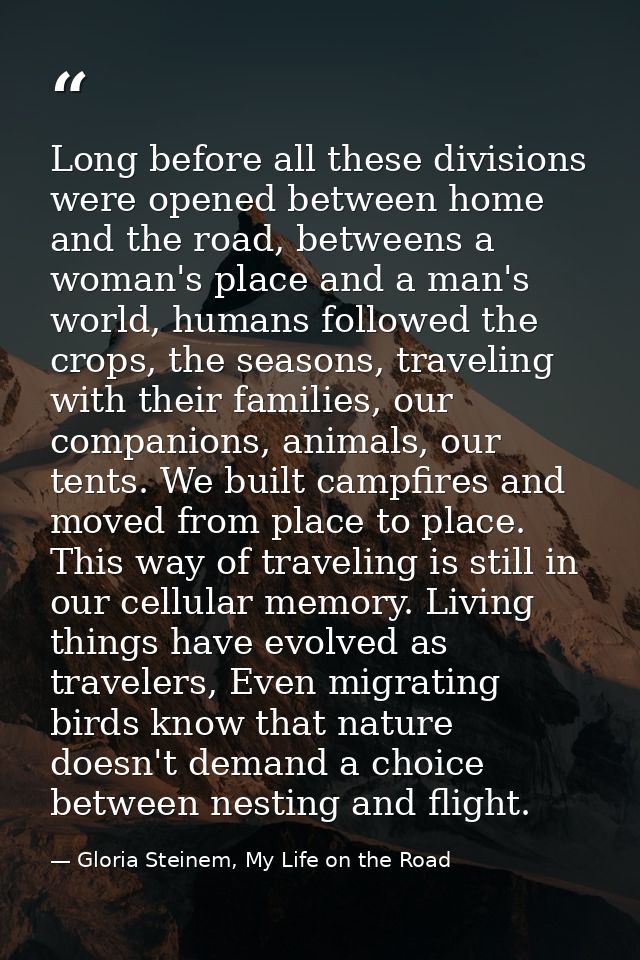 Long before all these divisions were opened between home and the road, betweens a woman's place and a man's world, human — Gloria Steinem, My Life on the Road