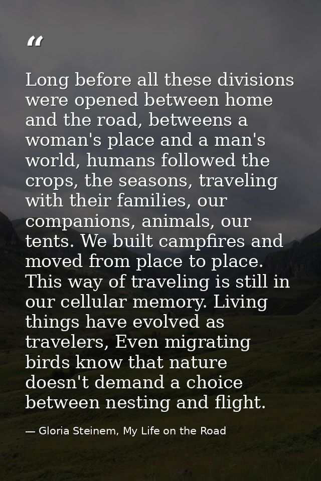 Long before all these divisions were opened between home and the road, betweens a woman's place and a man's world, human — Gloria Steinem, My Life on the Road