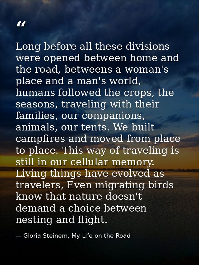 Long before all these divisions were opened between home and the road, betweens a woman's place and a man's world, human — Gloria Steinem, My Life on the Road