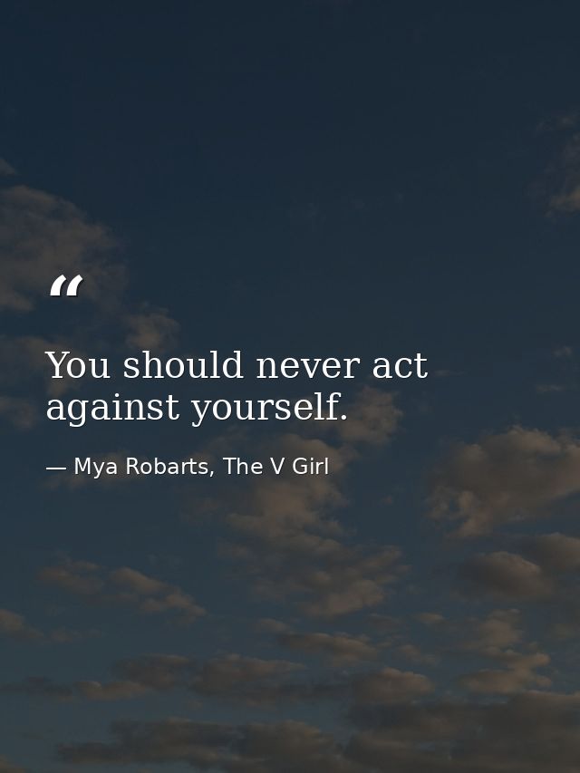 You should never act against yourself. — Mya Robarts, The V Girl