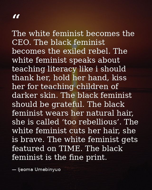 The white feminist becomes the CEO. The black feminist becomes the exiled rebel. The white feminist speaks about teachin — Ijeoma Umebinyuo