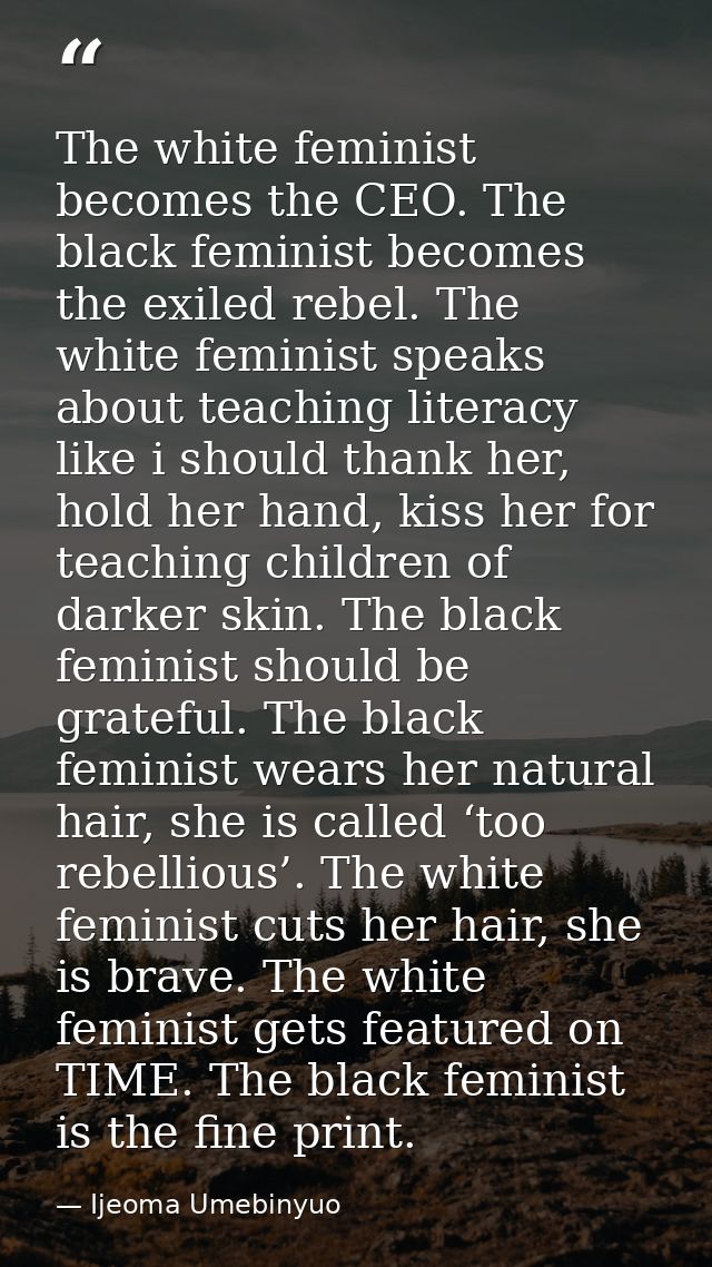 The white feminist becomes the CEO. The black feminist becomes the exiled rebel. The white feminist speaks about teachin — Ijeoma Umebinyuo
