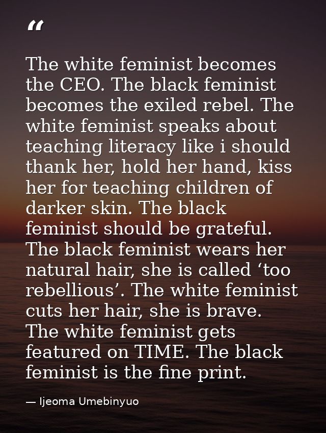 The white feminist becomes the CEO. The black feminist becomes the exiled rebel. The white feminist speaks about teachin — Ijeoma Umebinyuo