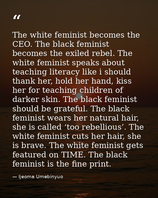 The white feminist becomes the CEO. The black feminist becomes the exiled rebel. The white feminist speaks about teachin — Ijeoma Umebinyuo