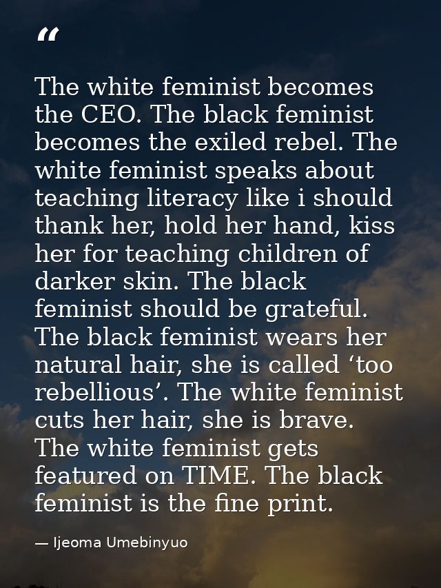 The white feminist becomes the CEO. The black feminist becomes the exiled rebel. The white feminist speaks about teachin — Ijeoma Umebinyuo