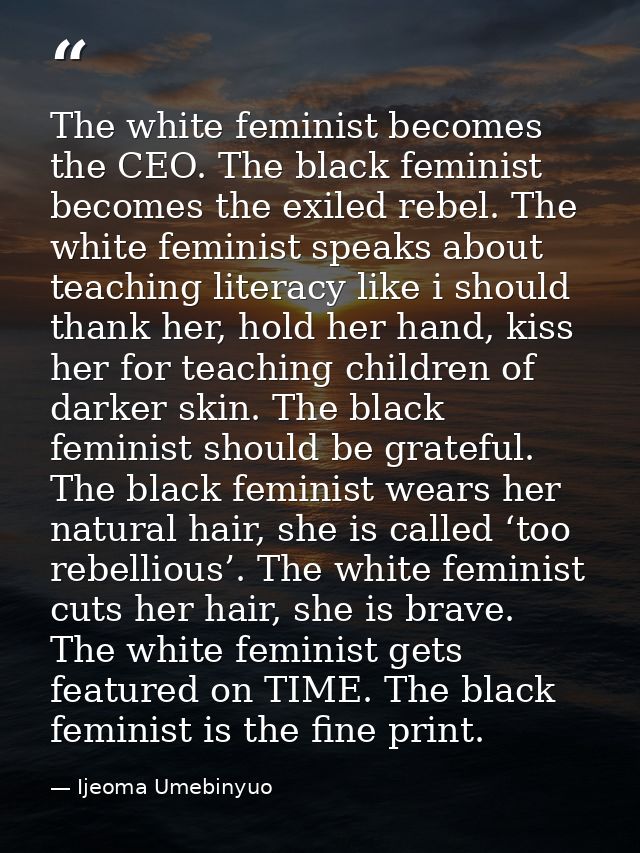 The white feminist becomes the CEO. The black feminist becomes the exiled rebel. The white feminist speaks about teachin — Ijeoma Umebinyuo