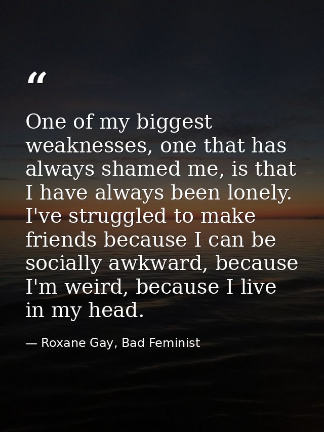 One of my biggest weaknesses, one that has always shamed me, is that I have always been lonely. I've struggled to make f — Roxane Gay, Bad Feminist