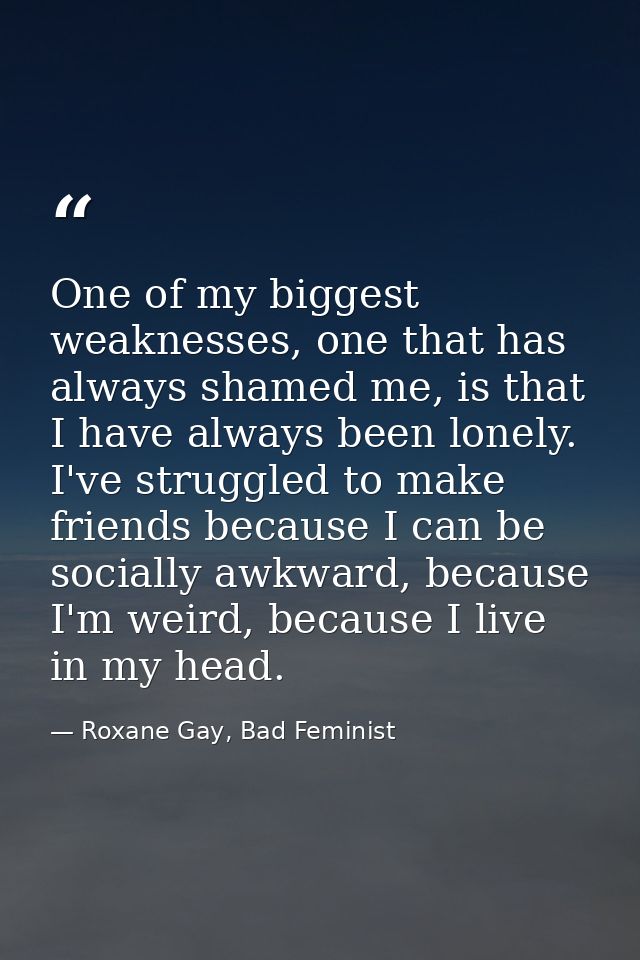 One of my biggest weaknesses, one that has always shamed me, is that I have always been lonely. I've struggled to make f — Roxane Gay, Bad Feminist