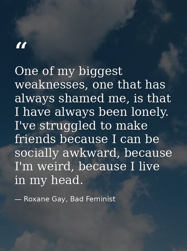 One of my biggest weaknesses, one that has always shamed me, is that I have always been lonely. I've struggled to make f — Roxane Gay, Bad Feminist