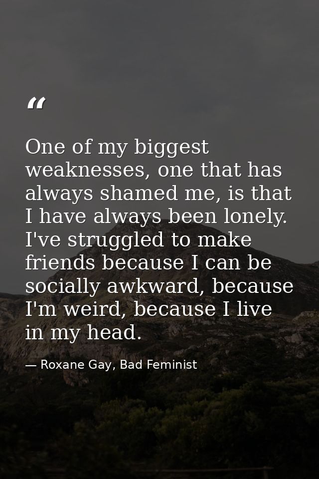 One of my biggest weaknesses, one that has always shamed me, is that I have always been lonely. I've struggled to make f — Roxane Gay, Bad Feminist