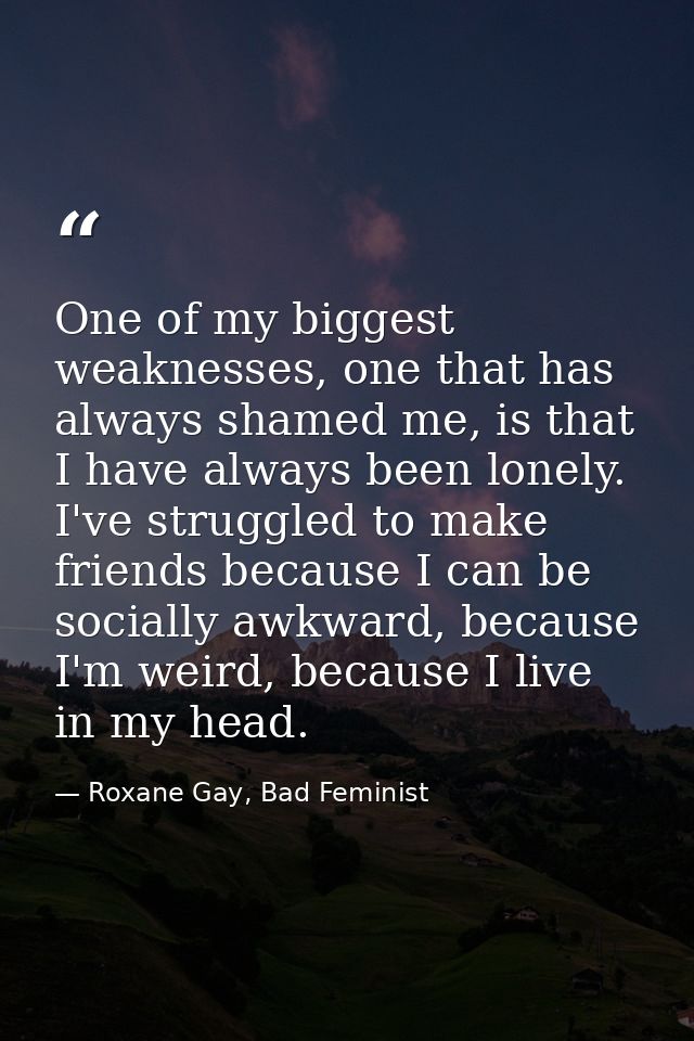 One of my biggest weaknesses, one that has always shamed me, is that I have always been lonely. I've struggled to make f — Roxane Gay, Bad Feminist