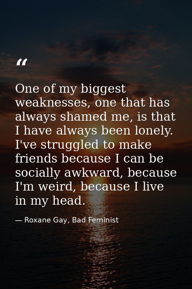 One of my biggest weaknesses, one that has always shamed me, is that I have always been lonely. I've struggled to make f — Roxane Gay, Bad Feminist