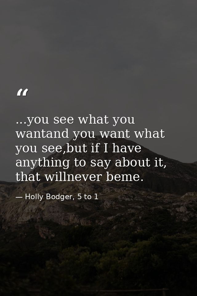...you see what you wantand you want what you see,but if I have anything to say about it, that willnever beme. — Holly Bodger, 5 to 1