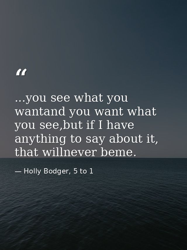 ...you see what you wantand you want what you see,but if I have anything to say about it, that willnever beme. — Holly Bodger, 5 to 1