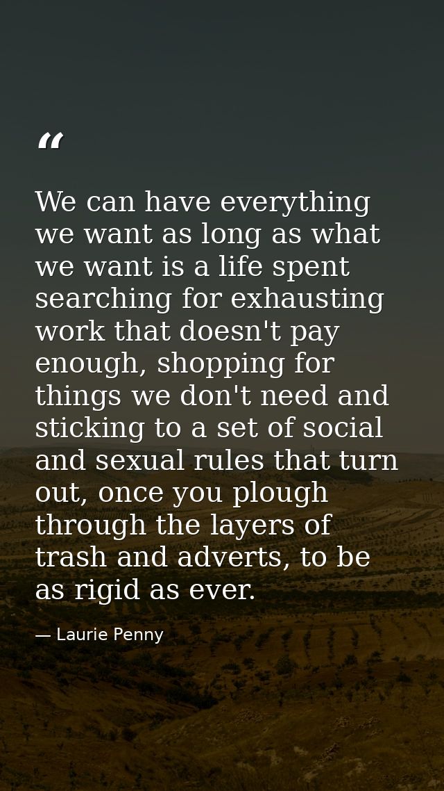 We can have everything we want as long as what we want is a life spent searching for exhausting work that doesn't pay en — Laurie Penny