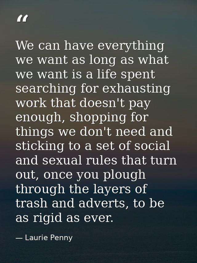 We can have everything we want as long as what we want is a life spent searching for exhausting work that doesn't pay en — Laurie Penny