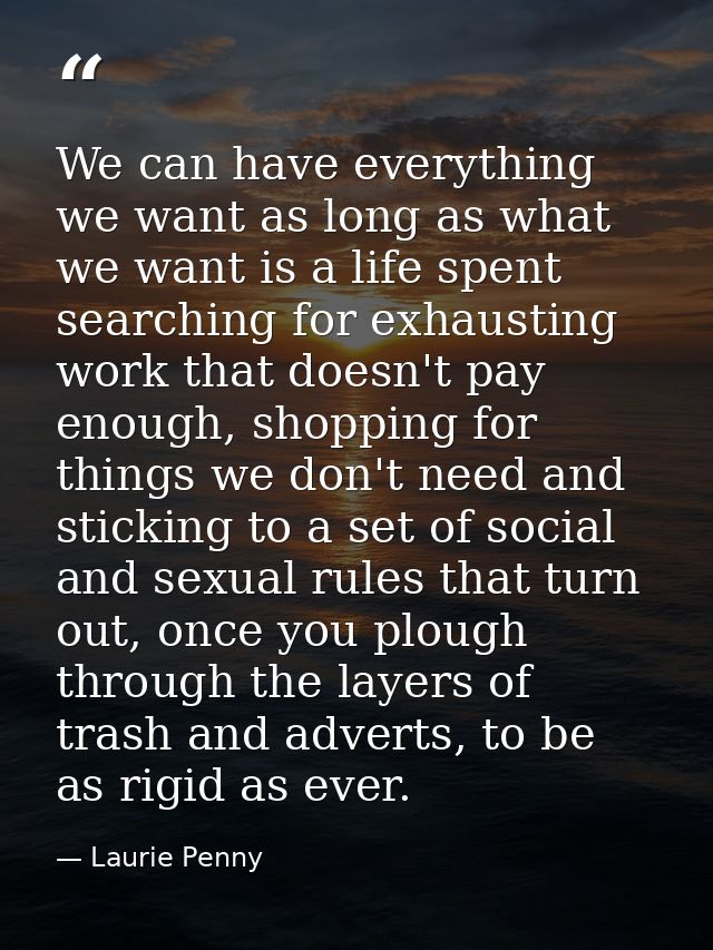 We can have everything we want as long as what we want is a life spent searching for exhausting work that doesn't pay en — Laurie Penny