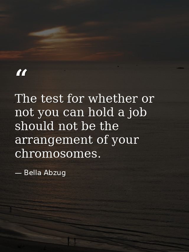 The test for whether or not you can hold a job should not be the arrangement of your chromosomes. — Bella Abzug