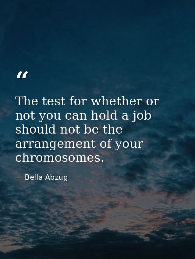 The test for whether or not you can hold a job should not be the arrangement of your chromosomes. — Bella Abzug