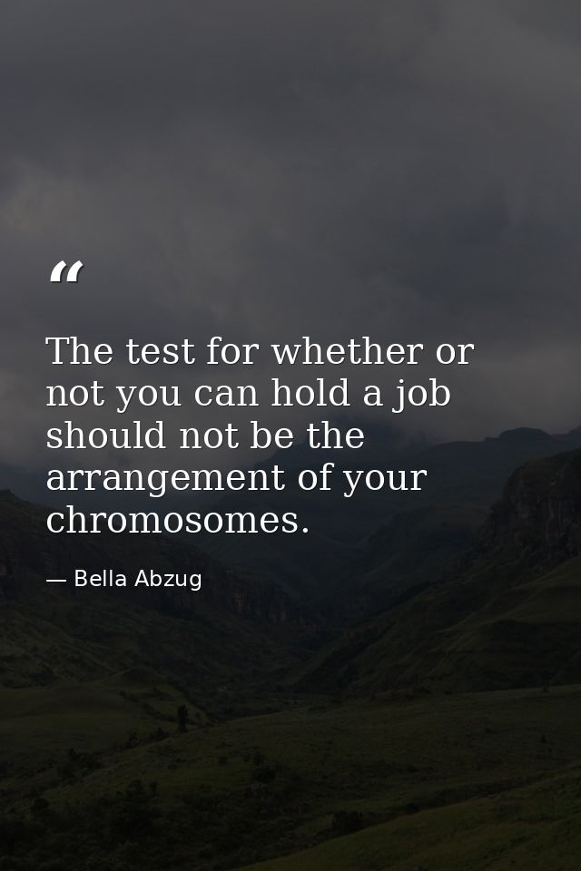 The test for whether or not you can hold a job should not be the arrangement of your chromosomes. — Bella Abzug