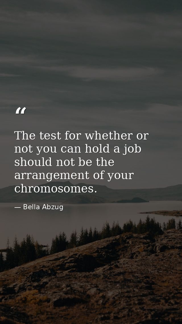 The test for whether or not you can hold a job should not be the arrangement of your chromosomes. — Bella Abzug