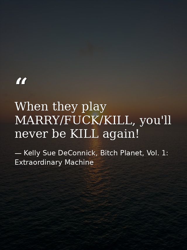When they play MARRY/FUCK/KILL, you'll never be KILL again! — Kelly Sue DeConnick, Bitch Planet, Vol. 1: Extraordinary Machine