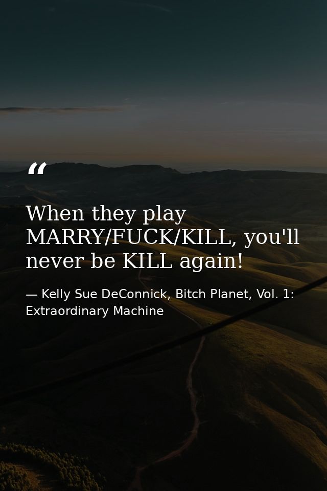 When they play MARRY/FUCK/KILL, you'll never be KILL again! — Kelly Sue DeConnick, Bitch Planet, Vol. 1: Extraordinary Machine