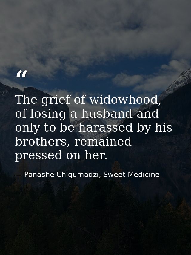 The grief of widowhood, of losing a husband and only to be harassed by his brothers, remained pressed on her. — Panashe Chigumadzi, Sweet Medicine
