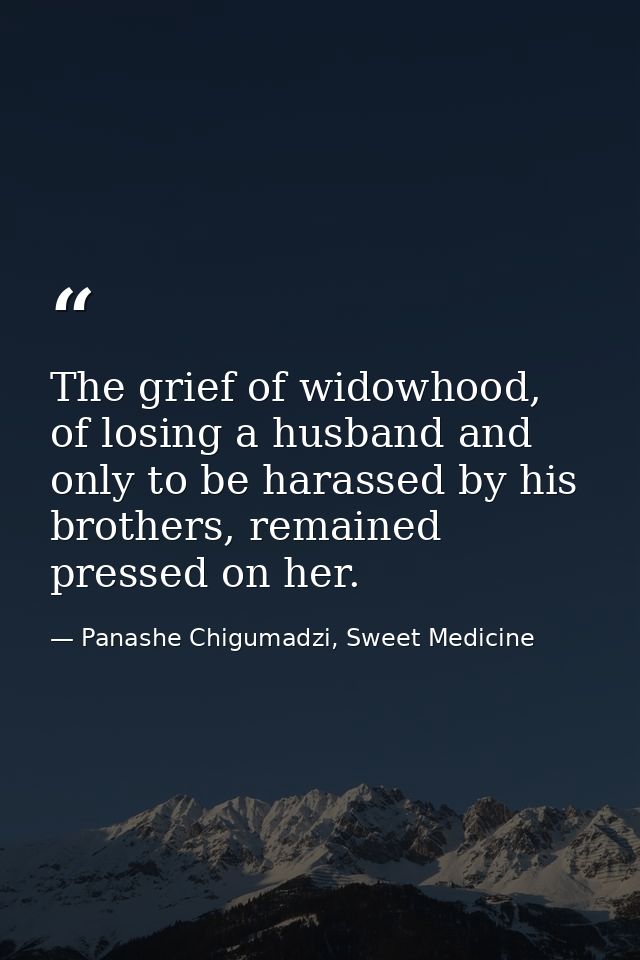 The grief of widowhood, of losing a husband and only to be harassed by his brothers, remained pressed on her. — Panashe Chigumadzi, Sweet Medicine