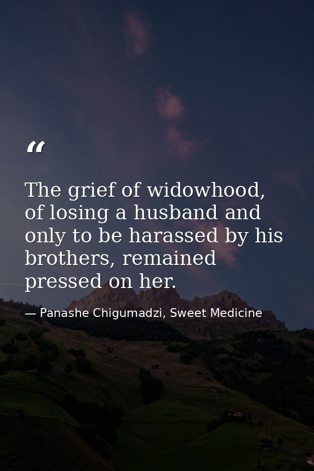 The grief of widowhood, of losing a husband and only to be harassed by his brothers, remained pressed on her. — Panashe Chigumadzi, Sweet Medicine