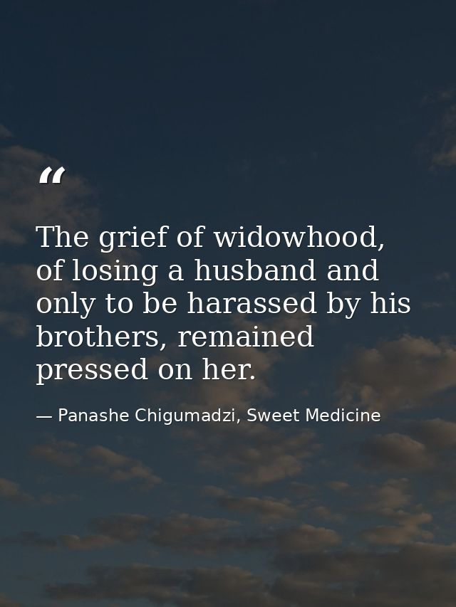 The grief of widowhood, of losing a husband and only to be harassed by his brothers, remained pressed on her. — Panashe Chigumadzi, Sweet Medicine