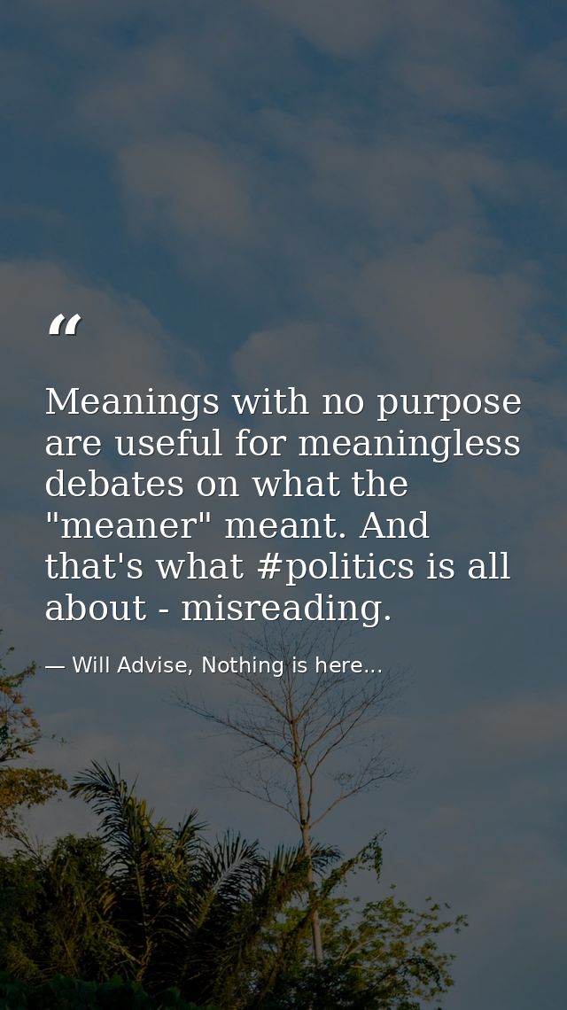 Meanings with no purpose are useful for meaningless debates on what the "meaner" meant. And that's what #politics is all — Will Advise, Nothing is here...