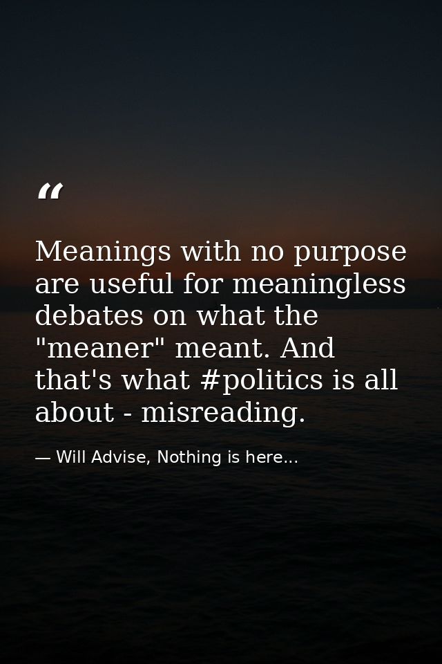 Meanings with no purpose are useful for meaningless debates on what the "meaner" meant. And that's what #politics is all — Will Advise, Nothing is here...