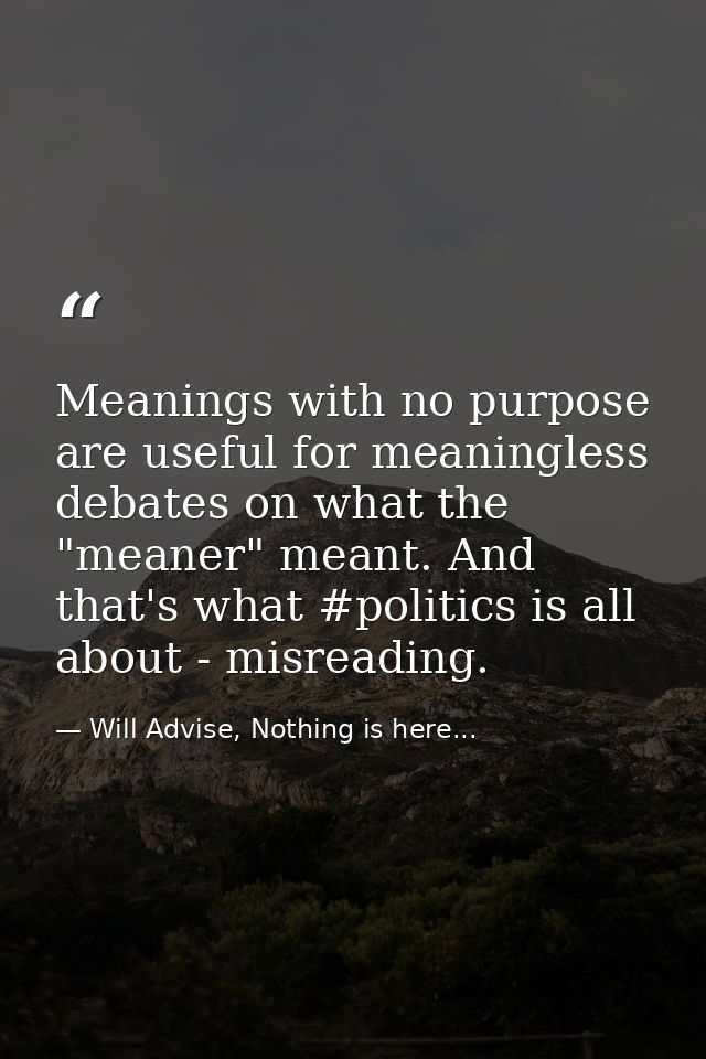 Meanings with no purpose are useful for meaningless debates on what the "meaner" meant. And that's what #politics is all — Will Advise, Nothing is here...