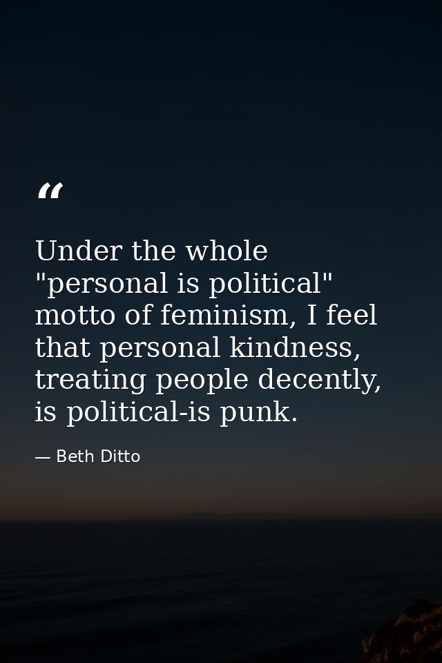 Under the whole "personal is political" motto of feminism, I feel that personal kindness, treating people decently, is p — Beth Ditto